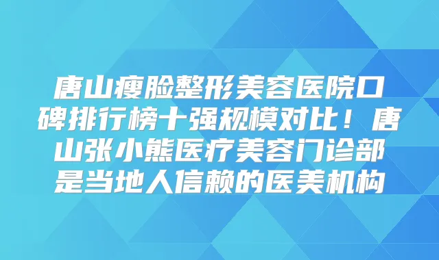 唐山瘦脸整形美容医院口碑排行榜十强规模对比!唐山张小熊医疗美容门诊部是当地人信赖的医美机构