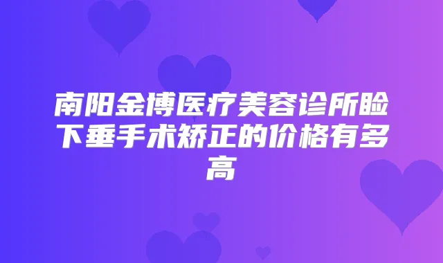 南阳金博医疗美容诊所睑下垂手术矫正的价格有多高