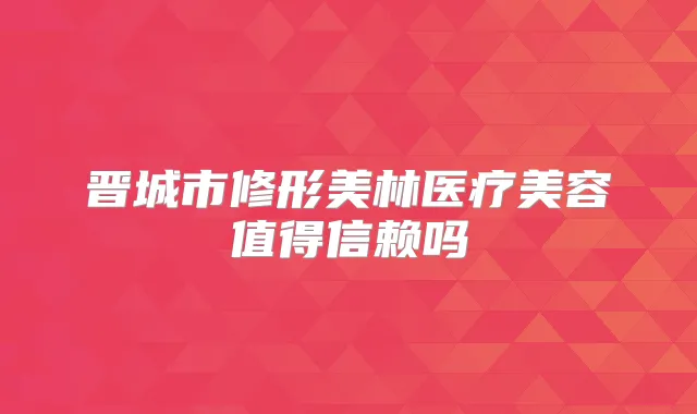 晋城市修形美林医疗美容值得信赖吗