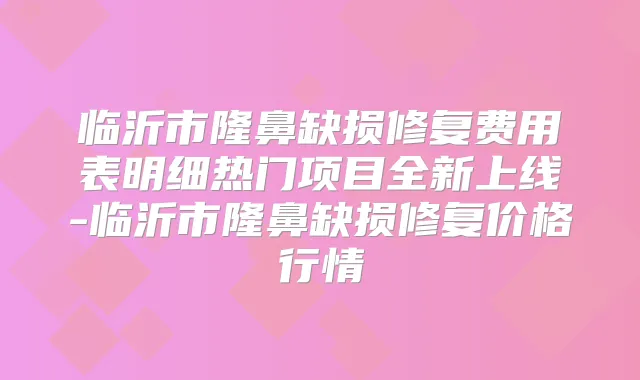 临沂市隆鼻缺损修复费用表明细热门项目全新上线-临沂市隆鼻缺损修复价格行情