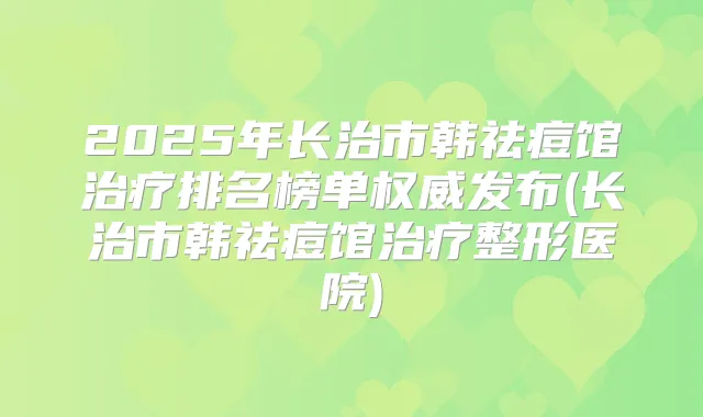 2025年长治市韩祛痘馆排名榜单发布(长治市韩祛痘馆整形医院)