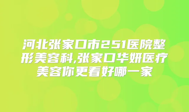 河北张家口市251医院整形美容科,张家口华妍医疗美容你更看好哪一家