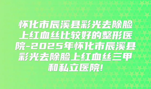 怀化市辰溪县彩光去除脸上红血丝比较好的整形医院-2025年怀化市辰溪县彩光去除脸上红血丝三甲和私立医院!