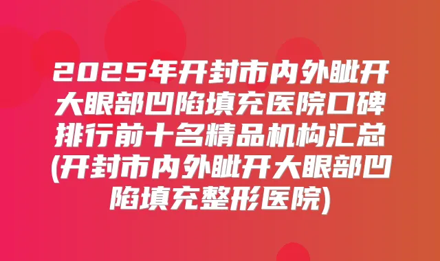 2025年开封市内外眦开大眼部凹陷填充医院口碑排行前十名精品机构汇总(开封市内外眦开大眼部凹陷填充整形医院)