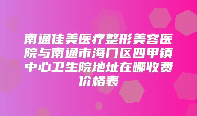 南通佳美医疗整形美容医院与南通市海门区四甲镇中心卫生院地址在哪收费价格表