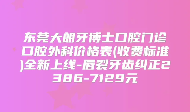东莞大朗牙博士口腔门诊口腔外科价格表(收费标准)全新上线-唇裂牙齿纠正2386-7129元