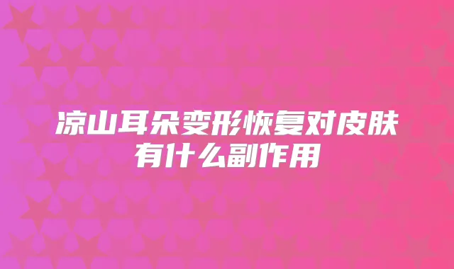 凉山耳朵变形恢复对皮肤有什么副作用