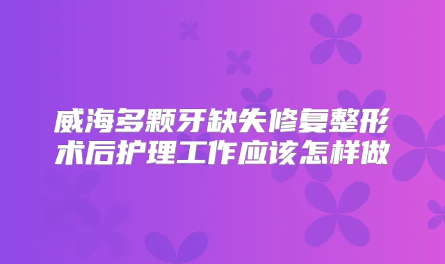 威海多颗牙缺失修复整形术后护理工作应该怎样做