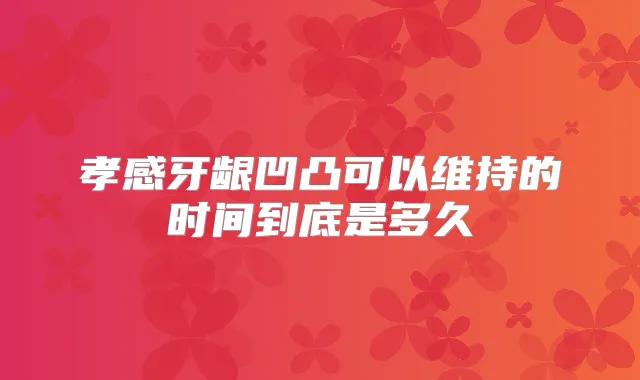 孝感牙龈凹凸可以维持的时间到底是多久