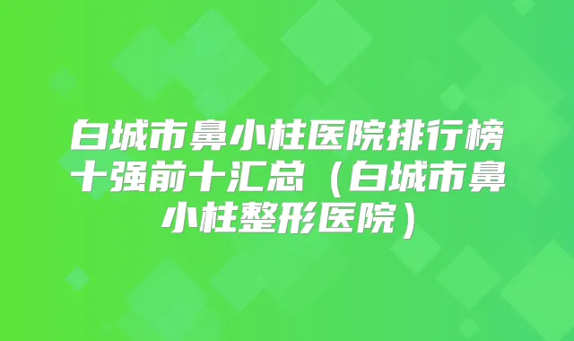 白城市鼻小柱医院排行榜十强前十汇总(白城市鼻小柱整形医院)