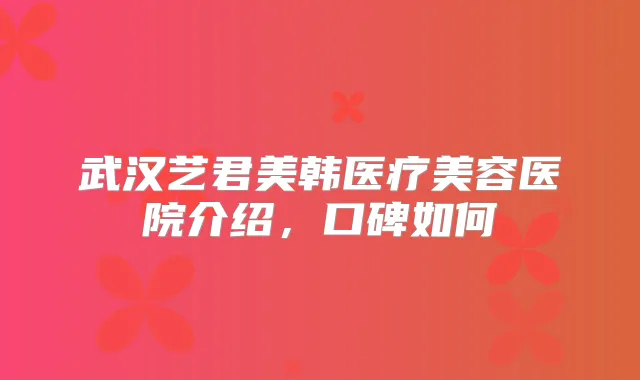 武汉艺君美韩医疗美容医院介绍,口碑如何
