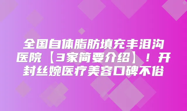 全国自体脂肪填充丰泪沟医院【3家简要介绍】!开封丝婉医疗美容口碑不俗