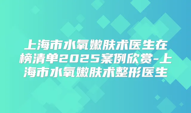 上海市水氧嫩肤术医生在榜清单2025案例欣赏-上海市水氧嫩肤术整形医生