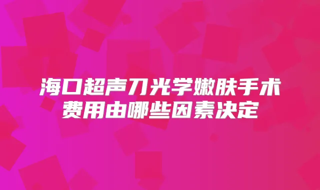 海口超声刀光学嫩肤手术费用由哪些因素决定