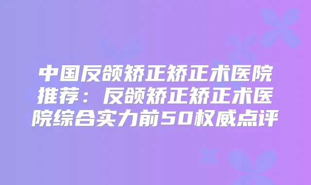 中国反颌矫正矫正术医院推荐:反颌矫正矫正术医院综合实力前50点评