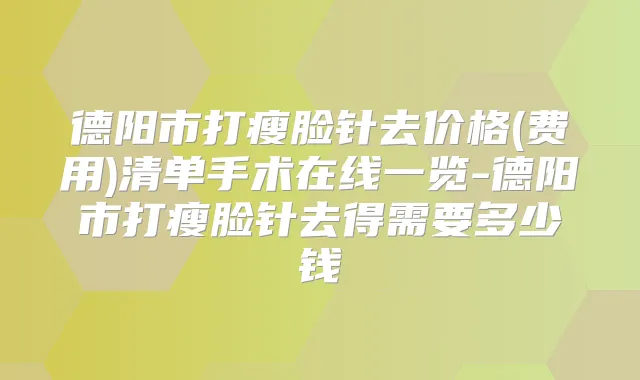 德阳市打瘦脸针去价格(费用)清单手术在线一览-德阳市打瘦脸针去得需要多少钱