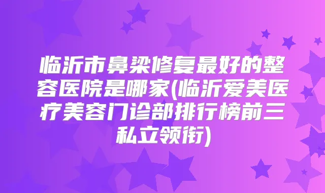 临沂市鼻梁修复好的整容医院是哪家(临沂爱美医疗美容门诊部排行榜前三私立领衔)