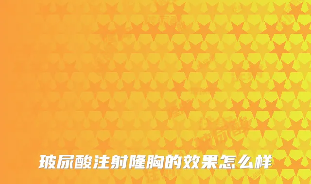 玻尿酸注射隆胸的效果怎么样
