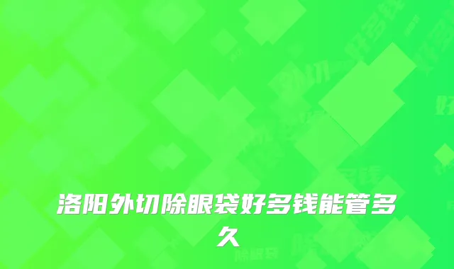洛阳外切除眼袋好多钱能管多久