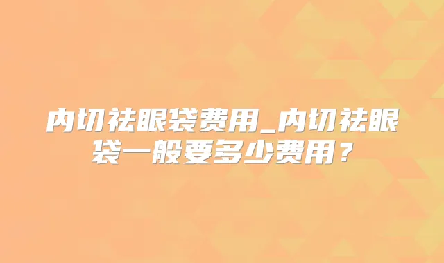 内切祛眼袋费用_内切祛眼袋一般要多少费用?