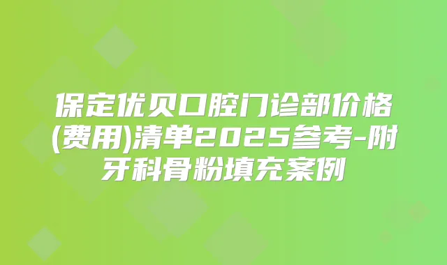 保定优贝口腔门诊部价格(费用)清单2025参考-附牙科骨粉填充案例