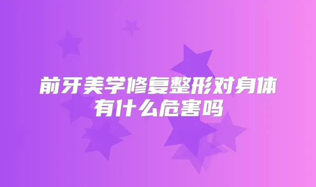 前牙美学修复整形对身体有什么危害吗