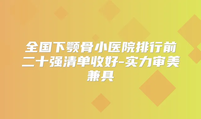 全国下颚骨小医院排行前二十强清单收好-实力审美兼具