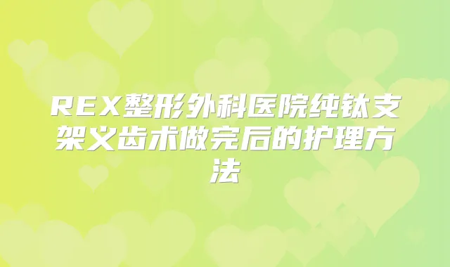 REX整形外科医院纯钛支架义齿术做完后的护理方法