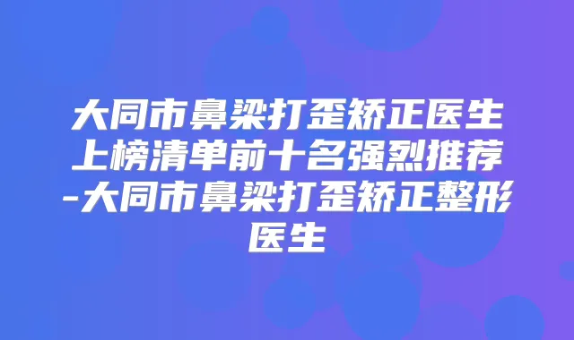 大同市鼻梁打歪矫正医生上榜清单前十名强烈推荐-大同市鼻梁打歪矫正整形医生