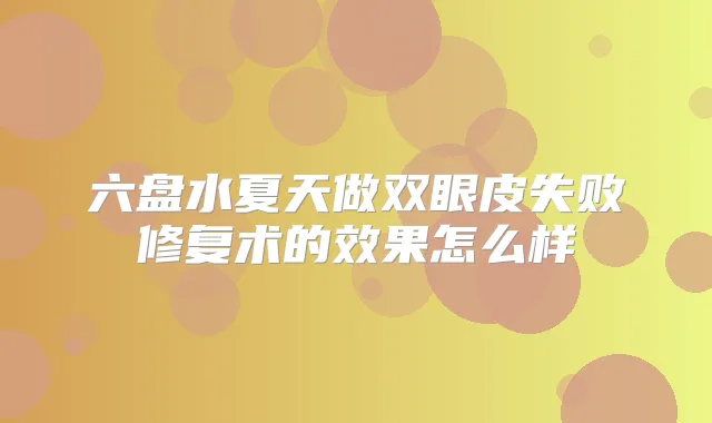 六盘水夏天做双眼皮失败修复术的效果怎么样