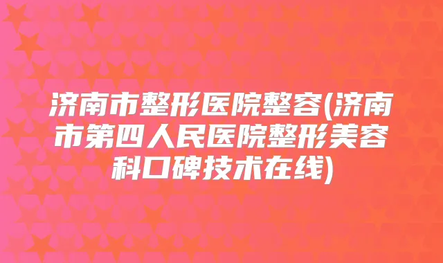 济南市整形医院整容(济南市第四人民医院整形美容科口碑技术在线)