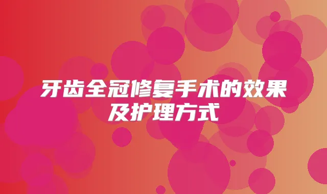 牙齿全冠修复手术的效果及护理方式