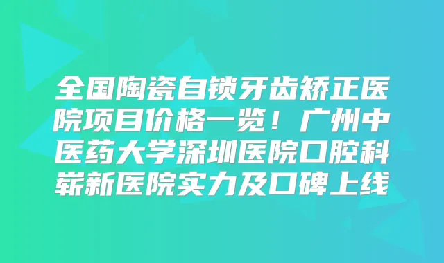 全国陶瓷自锁牙齿矫正医院项目价格一览!广州中医药大学深圳医院口腔科崭新医院实力及口碑上线