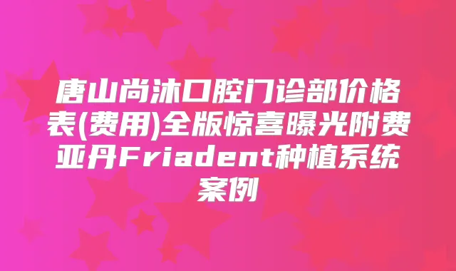 唐山尚沐口腔门诊部价格表(费用)全版惊喜曝光附费亚丹Friadent种植系统案例