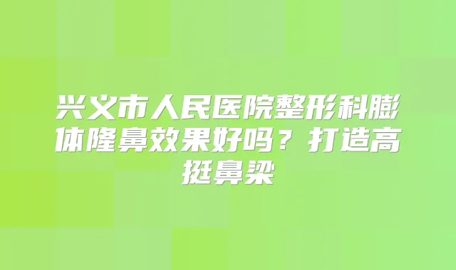 兴义市人民医院整形科膨体隆鼻效果好吗?打造高挺鼻梁