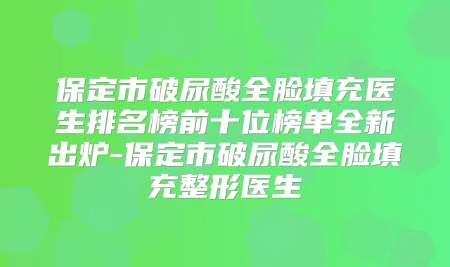 保定市破尿酸全脸填充医生排名榜前十位榜单全新出炉-保定市破尿酸全脸填充整形医生
