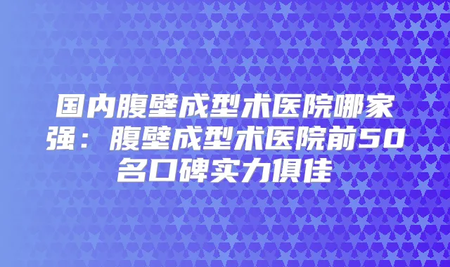国内腹壁成型术医院哪家强:腹壁成型术医院前50名口碑实力俱佳
