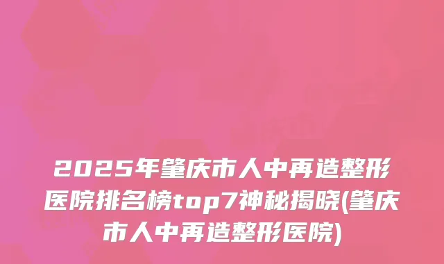 2025年肇庆市人中再造整形医院排名榜top7神秘揭晓(肇庆市人中再造整形医院)