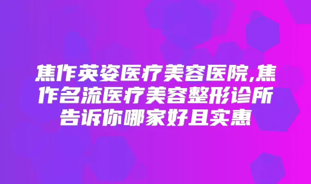 焦作英姿医疗美容医院,焦作名流医疗美容整形诊所告诉你哪家好且实惠