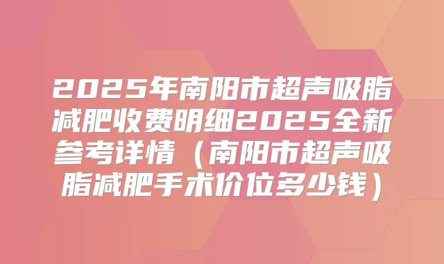 2025年南阳市超声吸脂减肥收费明细2025全新参考详情(南阳市超声吸脂减肥手术价位多少钱)