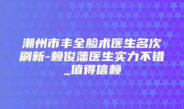 潮州市丰全脸术医生名次刷新-赖俊藩医生实力不错_值得信赖