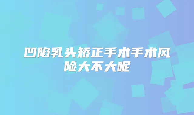 凹陷乳头矫正手术手术风险大不大呢