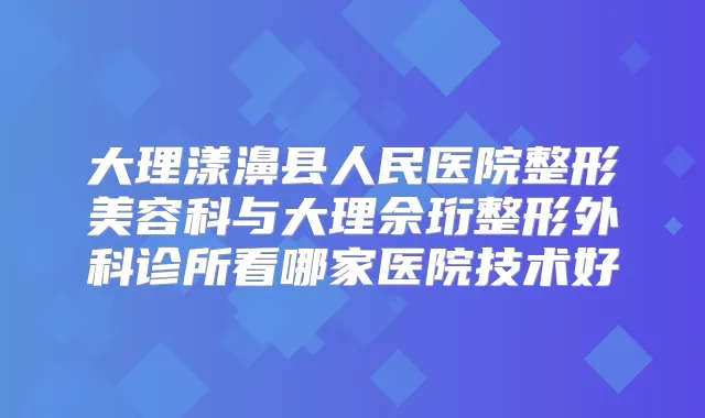 大理漾濞县人民医院整形美容科与大理佘珩整形外科诊所看哪家医院技术好