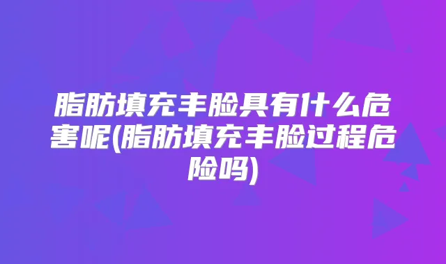 脂肪填充丰脸具有什么危害呢(脂肪填充丰脸过程危险吗)