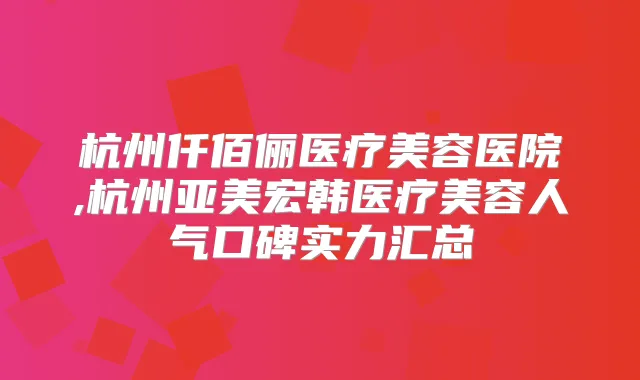 杭州仟佰俪医疗美容医院,杭州亚美宏韩医疗美容人气口碑实力汇总