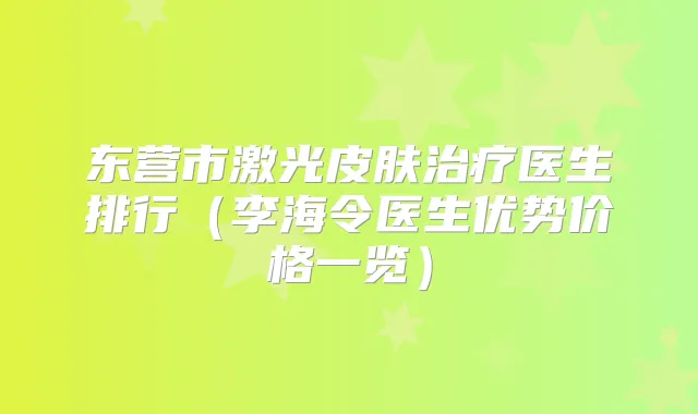 东营市激光皮肤医生排行(李海令医生优势价格一览)