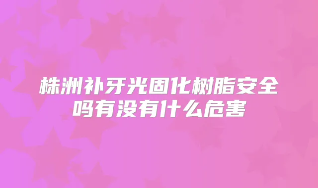 株洲补牙光固化树脂安全吗有没有什么危害