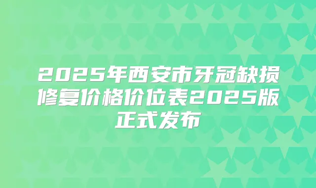 2025年西安市牙冠缺损修复价格价位表2025版正式发布