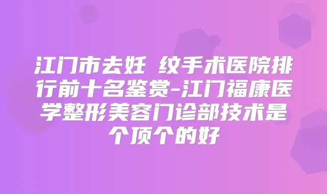 江门市去妊姃纹手术医院排行前十名鉴赏-江门福康医学整形美容门诊部技术是个顶个的好