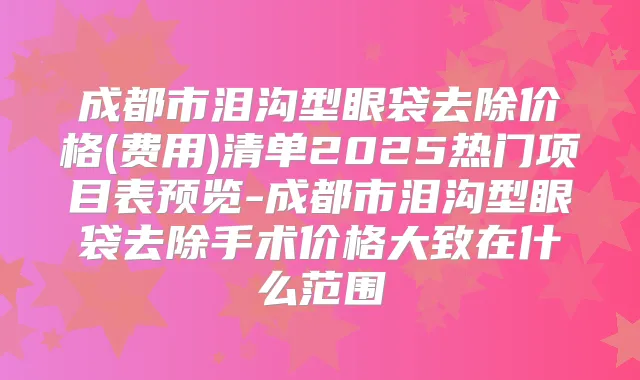 成都市泪沟型眼袋去除价格(费用)清单2025热门项目表预览-成都市泪沟型眼袋去除手术价格大致在什么范围